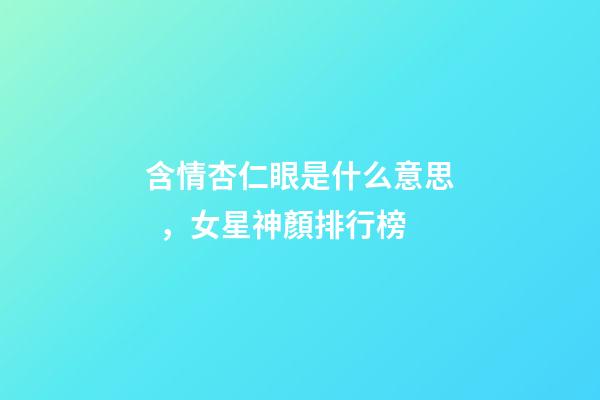 含情杏仁眼是什么意思，女星神顏排行榜-第1張-觀點-玄機派